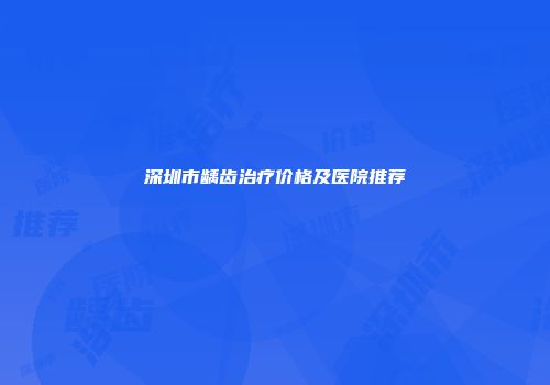 深圳市龋齿治疗价格及医院推荐