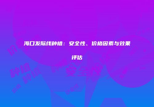 海口发际线种植：安全性、价格因素与效果评估
