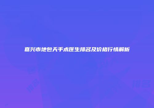 嘉兴市地包天手术医生排名及价格行情解析