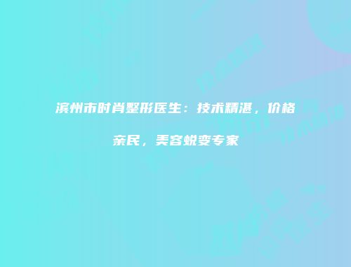 滨州市时肖整形医生：技术精湛，价格亲民，美容蜕变专家