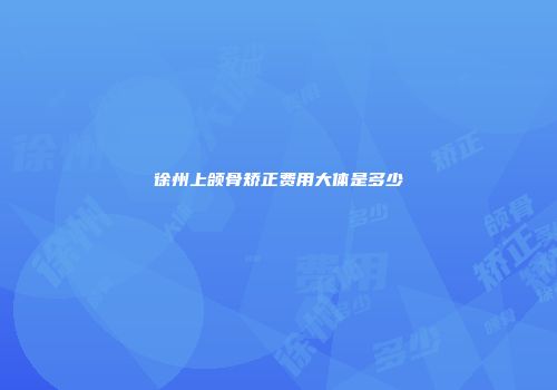 徐州上颌骨矫正费用大体是多少