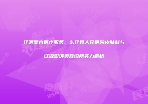 辽源美容医疗服务：东辽县人民医院皮肤科与辽源澎涛美容诊所实力解析