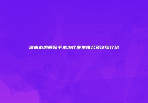 渭南市唇腭裂手术治疗医生排名及详细介绍