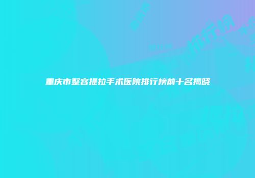重庆市整容提拉手术医院排行榜前十名揭晓