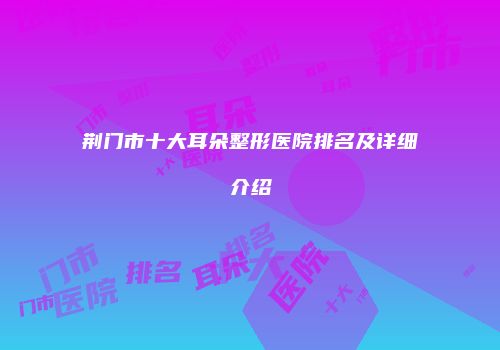 荆门市十大耳朵整形医院排名及详细介绍