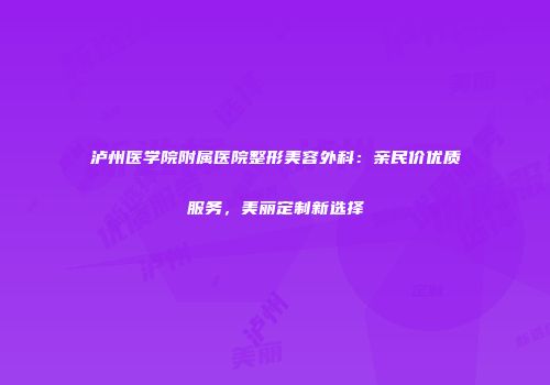 泸州医学院附属医院整形美容外科：亲民价优质服务，美丽定制新选择