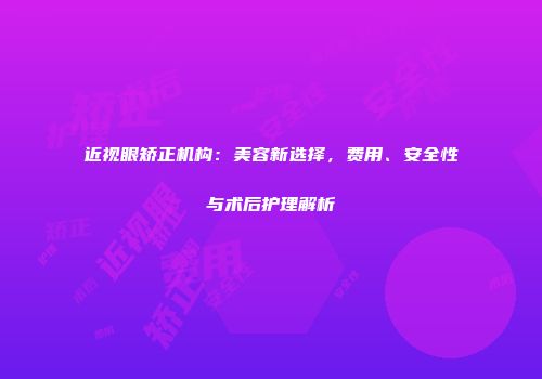 近视眼矫正机构：美容新选择，费用、安全性与术后护理解析