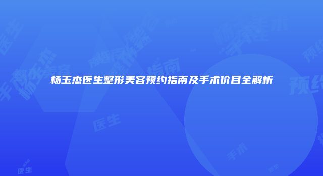 杨玉杰医生整形美容预约指南及手术价目全解析