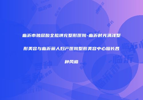 临沂市玻尿酸全脸填充整形医院-临沂时光清浅整形美容与临沂丽人妇产医院整形美容中心擅长各种风格