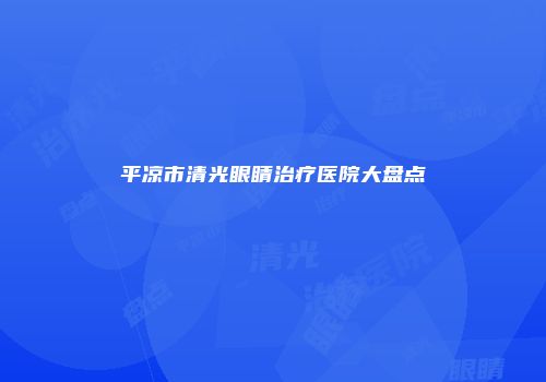 平凉市清光眼睛治疗医院大盘点