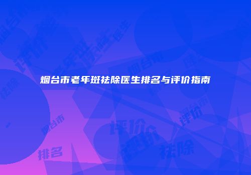 烟台市老年斑祛除医生排名与评价指南