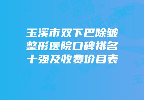 玉溪市双下巴除皱整形医院口碑排名十强及收费价目表