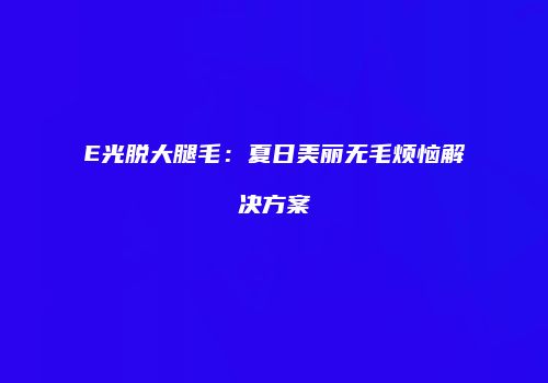 E光脱大腿毛：夏日美丽无毛烦恼解决方案