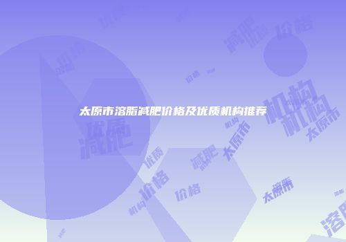 太原市溶脂减肥价格及优质机构推荐