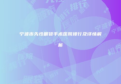 宁波市先性眼袋手术医院排行及详情解析