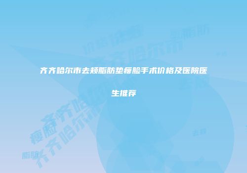 齐齐哈尔市去颊脂肪垫瘦脸手术价格及医院医生推荐