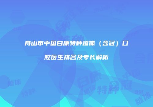 舟山市中国白康特种植体（含冠）口腔医生排名及专长解析