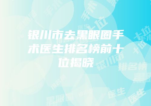 银川市去黑眼圈手术医生排名榜前十位揭晓