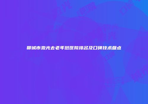 聊城市激光去老年斑医院排名及口碑技术盘点