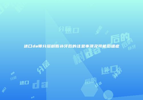 进口da师分层树脂补牙后的注意事项及可能后遗症