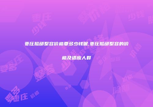 枣庄脸部整容价格要多少钱呢,枣庄脸部整容的价格及适应人群