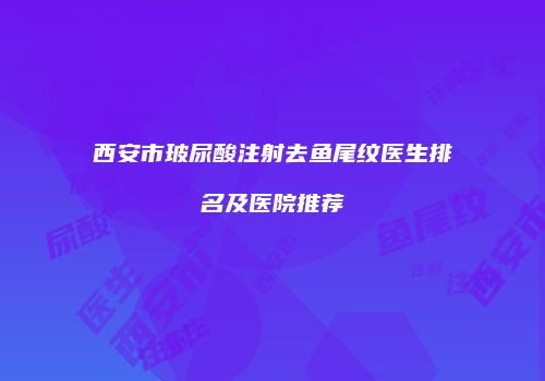 西安市玻尿酸注射去鱼尾纹医生排名及医院推荐