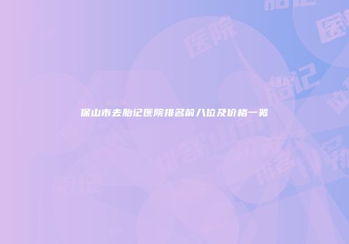 保山市去胎记医院排名前八位及价格一览