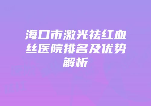 海口市激光祛红血丝医院排名及优势解析