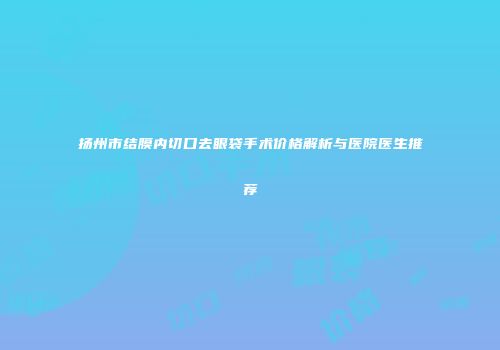 扬州市结膜内切口去眼袋手术价格解析与医院医生推荐