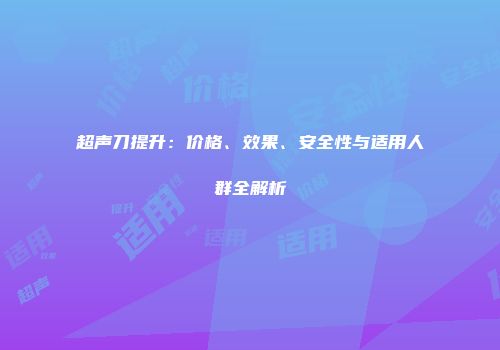 超声刀提升：价格、效果、安全性与适用人群全解析