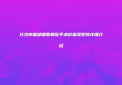 长沙市面部吸脂瘦脸手术价格及医院详细介绍