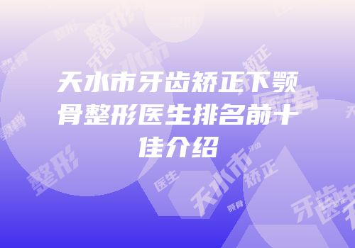 天水市牙齿矫正下颚骨整形医生排名前十佳介绍