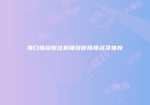 海口玻尿酸注射隆颏医院排名及推荐