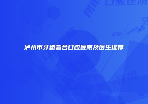 泸州市牙齿覆合口腔医院及医生推荐