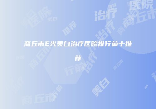 商丘市E光美白治疗医院排行前十推荐