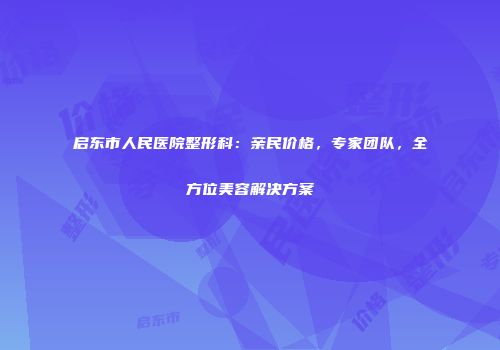 启东市人民医院整形科：亲民价格，专家团队，全方位美容解决方案