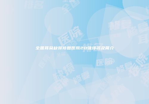 全国耳朵缺损修复医院20强排名及简介