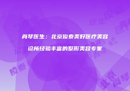 肖琴医生：北京俊泰美好医疗美容诊所经验丰富的整形美容专家