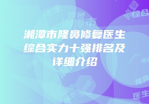 湘潭市隆鼻修复医生综合实力十强排名及详细介绍