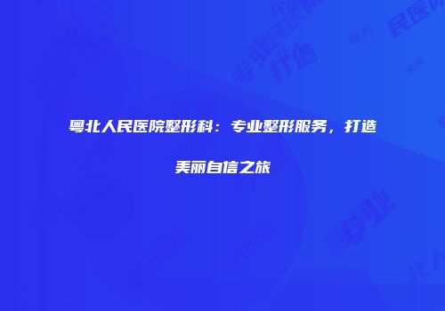 粤北人民医院整形科：专业整形服务，打造美丽自信之旅