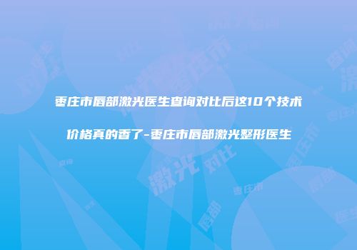 枣庄市唇部激光医生查询对比后这10个技术价格真的香了-枣庄市唇部激光整形医生