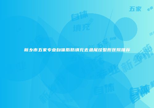 新乡市五家专业自体脂肪填充去鱼尾纹整形医院推荐
