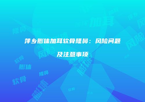 萍乡膨体加耳软骨隆鼻：风险问题及注意事项