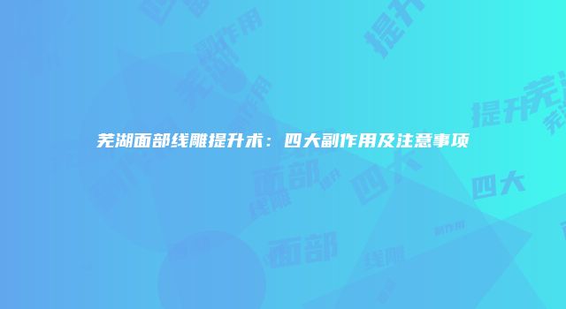 芜湖面部线雕提升术：四大副作用及注意事项