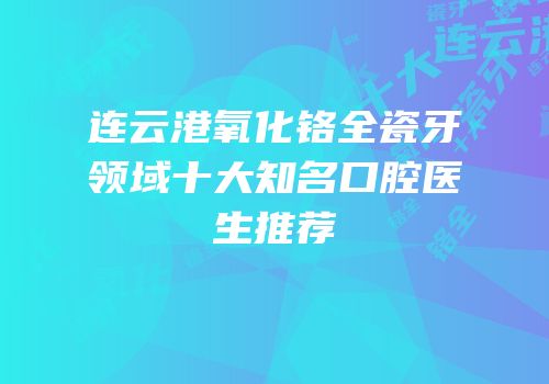 连云港氧化铬全瓷牙领域十大知名口腔医生推荐
