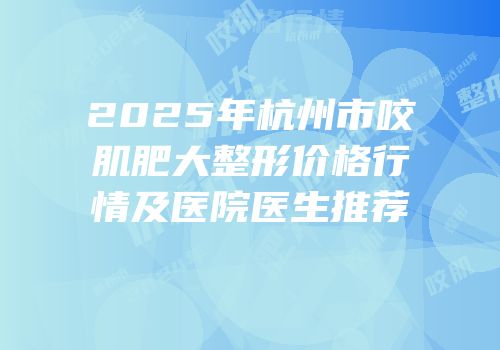 2025年杭州市咬肌肥大整形价格行情及医院医生推荐
