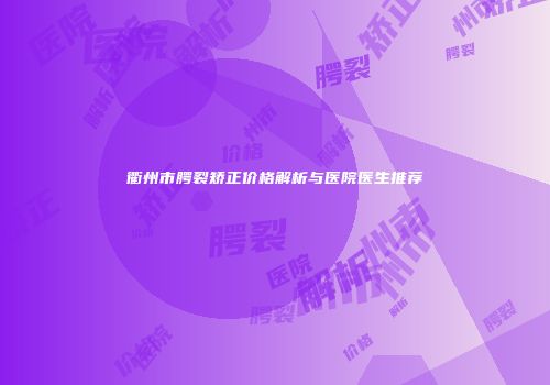 衢州市腭裂矫正价格解析与医院医生推荐
