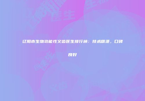 辽阳市生物功能性义齿医生排行榜：技术精湛，口碑良好