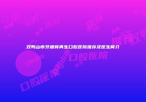 双鸭山市牙槽骨再生口腔医院推荐及医生简介