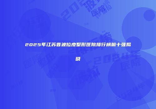 2025年江苏音波拉皮整形医院排行榜前十强揭晓